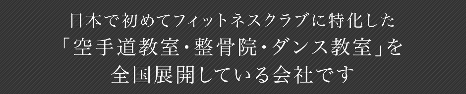 日本で初めてフィットネスクラブに特化した「空手道教室、整骨院、ダンス教室」を全国展開している会社です。