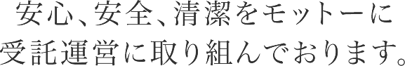 安心、安全、清潔をモットーに受託運営に取り組んでおります。