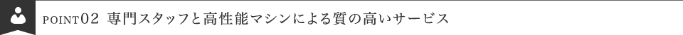 専門スタッフと高性能マシンによる質の高いサービス