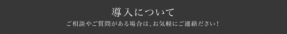 導入について ご相談やご質問がある場合はお気軽にご連絡ください！