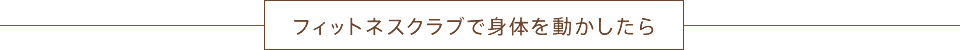 フィットネスクラブで身体を動かしたら