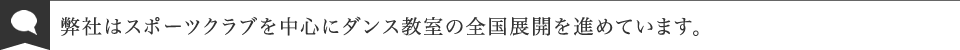 弊社はスポーツクラブを中心にダンス教室の全国展開を進めています。