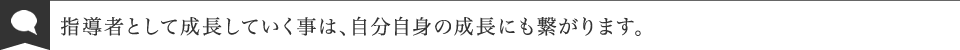 指導者として成長していく事は、自分自身の成長にもつながります。