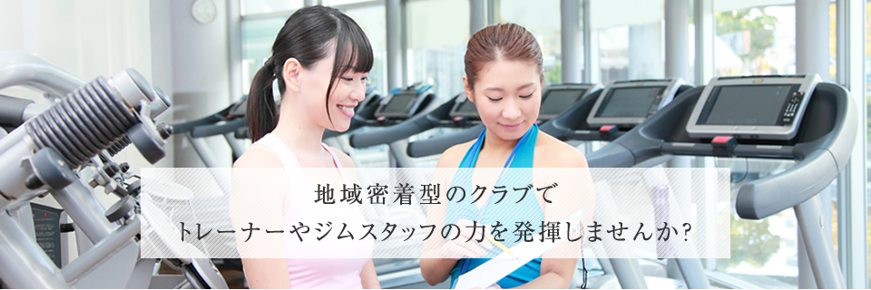 地域密着型のクラブでトレーナーやジムスタッフの力を発揮しませんか?