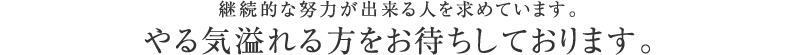 やる気溢れる方をお待ちしております。