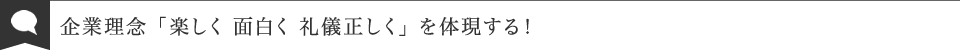企業理念「楽しく面白く礼儀正しく」を体現する！