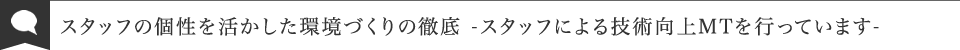 スタッフの個性を活かした環境づくりの徹底 -スタッフによる技術向上MTを行っています-