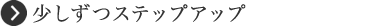 少しずつステップアップ