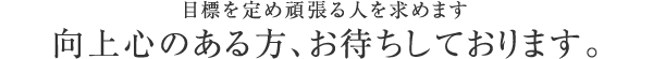 目標を定めがんばる人を求めます。向上心のある方お待ちしております