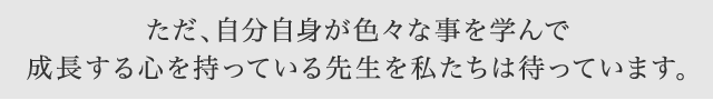 ただ自分自身が色々なことを学んで成長する心を持っている先生を私たちhは待っています