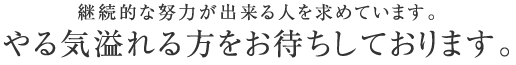 継続的な努力が出来る人を求めています。やる気あふれる方をお待ちしております。